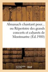 Almanach Chantant Pour... Ou Repertoire Des Grands Concerts Et Cabarets de Montmartre (Ed.1900)