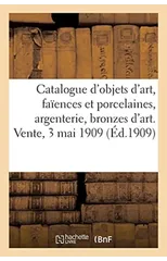Catalogue d'Objets d'Art, Faiences Et Porcelaines, Argenterie Ancienne, Bronzes d'Art