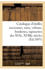 Catalogue d'Etoffes Anciennes, Soies, Velours, Broderies, Tapisseries Des Xvie, Xviiie Siecles