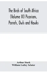 The birds of South Africa (Volume III) Picarians, Parrots, Owls and Hawks
