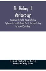 The history of Westborough, Massachusetts. Part I. The early history. By Heman Packard De Forest. Part II. The later history. By Edward Craig Bates