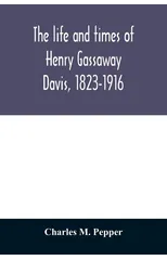 The life and times of Henry Gassaway Davis, 1823-1916