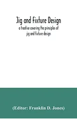 Jig and fixture design, a treatise covering the principles of jig and fixture design, the important constructional details, and many different types of work-holding devices used in interchangeable man