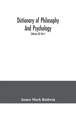 Dictionary of philosophy and psychology; including many of the principal conceptions of ethics, logic, aesthetics, philosophy of religion, mental pathology, anthropology, biology, neurology, physiolog