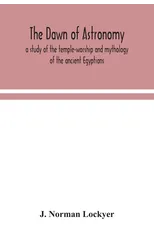 The dawn of astronomy; a study of the temple-worship and mythology of the ancient Egyptians