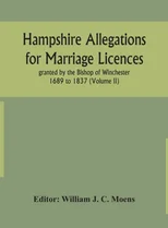 Hampshire Allegations for Marriage Licences granted by the Bishop of Winchester 1689 to 1837 (Volume II)