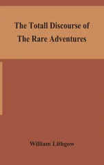 The Totall Discourse Of The Rare Adventures & Painefull Peregrinations Of Long Nineteen Yeares Travayles From Scotland To The Most Famous Kingdomes In Europe, Asia And Affrica
