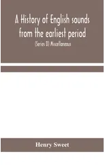 A history of English sounds from the earliest period, including an investigation of the general laws of sound change, and full word lists (Series D) Miscellaneous