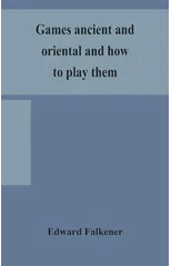 Games ancient and oriental and how to play them, being the games of the ancient Egyptians, the Hiera Gramme of the Greeks, the Ludus Latrunculorum of the Romans and the oriental games of chess, draugh