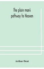 The plain man's pathway to Heaven, wherein every man may clearly see whether he shall be saved or damned, with a table of all the principal matters, and three prayers necessary to be used in private f