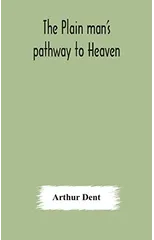 The plain man's pathway to Heaven, wherein every man may clearly see whether he shall be saved or damned, with a table of all the principal matters, and three prayers necessary to be used in private f