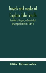 Travels And Works Of Captain John Smith; President Of Virginia, And Admiral Of New England 1580-1631 (Part Ii)