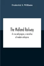 The Midland Railway, Its Rise And Progress, A Narrative Of Modern Enterprise