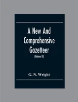 A New And Comprehensive Gazetteer; Being A Delineation Of The Esent State Of The World From The Most Recent Authorities Arranged In Alphabetical Order, And Constituting A Systematic Course Of Geograph