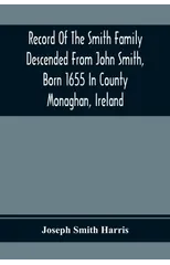 Record Of The Smith Family Descended From John Smith, Born 1655 In County Monaghan, Ireland