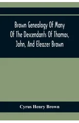 Brown Genealogy Of Many Of The Descendants Of Thomas, John, And Eleazer Brown