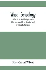 Wheat Genealogy; A History Of The Wheat Family In America, With A Brief Account Of The Name And Family In England And Normandy