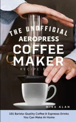 The Unofficial Aeropress Coffee Maker Recipe Book