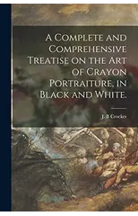 A Complete and Comprehensive Treatise on the Art of Crayon Portraiture, in Black and White.
