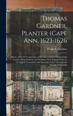 Thomas Gardner, Planter (Cape Ann, 1623-1626; Salem, 1626-1674) and Some of His Descendants, Giving Essex County, Massachusetts, and Northern New England Lines to the Eighth Generation and Nantucket L