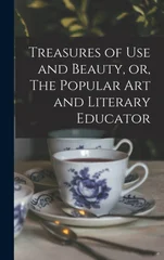 Treasures of Use and Beauty, or, The Popular Art and Literary Educator [microform]