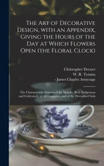 The Art of Decorative Design, With an Appendix, Giving the Hours of the Day at Which Flowers Open (the Floral Clock); the Characteristic Flowers of the Months (both Indigenous and Cultivated), of All