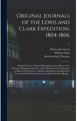 Original Journals of the Lewis and Clark Expedition, 1804-1806; Printed From the Original Manuscripts in the Library of the American Philosophical Society and by Direction of Its Committee on Historic