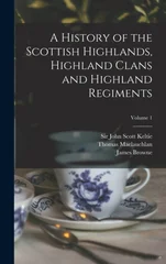 A History of the Scottish Highlands, Highland Clans and Highland Regiments; Volume 1