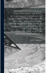 Japanese Chronological Tables Showing the Date, According to the Julian or Gregorian Calendar, of the First Day of Each Japanese Month, From Tai-kwa 1st Year to Mei-ji 6th Year (645 A.D. to 1873 A.D.)