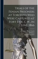 Trials of the Fenian Prisoners at Toronto Who Were Captured at Fort Erie, C.W., in June, 1866 [microform]