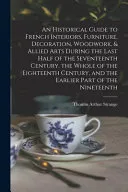An Historical Guide to French Interiors, Furniture, Decoration, Woodwork, & Allied Arts During the Last Half of the Seventeenth Century, the Whole of the Eighteenth Century, and the Earlier Part of th