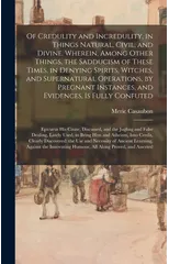 Of Credulity and Incredulity, in Things Natural, Civil, and Divine. Wherein, Among Other Things, the Sadducism of These Times, in Denying Spirits, Witches, and Supernatural Operations, by Pregnant Ins