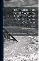 Life Histories of North American Birds, From the Parrots to the Grackles [microform]