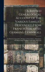 A Revised Genealogical Account of the Various Families Descended From Francis Fox, of St. Germans, Cornwall