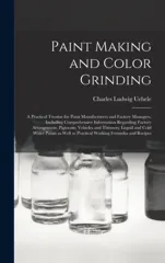Paint Making and Color Grinding; a Practical Treatise for Paint Manufacturers and Factory Managers, Including Comprehensive Information Regarding Factory Arrangement; Pigments; Vehicles and Thinners;