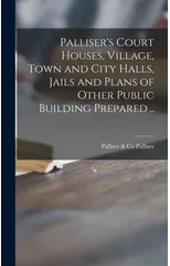 Palliser's Court Houses, Village, Town and City Halls, Jails and Plans of Other Public Building Prepared ..