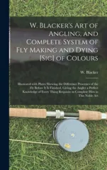 W. Blacker's Art of Angling, and Complete System of Fly Making and Dying [sic] of Colours