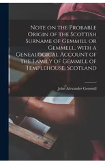 Note on the Probable Origin of the Scottish Surname of Gemmill or Gemmell, With a Genealogical Account of the Family of Gemmill of Templehouse, Scotland