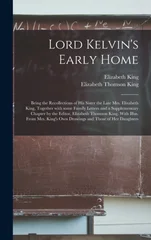 Lord Kelvin's Early Home; Being the Recollections of His Sister the Late Mrs. Elizabeth King, Together With Some Family Letters and a Supplementary Chapter by the Editor, Elizabeth Thomson King. With