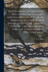 North American Mesozoic and Caenozoic Geology and Palaeontology, or, An Abridged History of Our Knowledge of the Triassic, Jurassic, Cretaceous and Tertiary Formations of This Continent [microform]