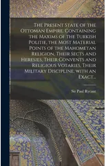 The Present State of the Ottoman Empire. Containing the Maxims of the Turkish Politie, the Most Material Points of the Mahometan Religion, Their Sects and Heresies, Their Convents and Religious Votari