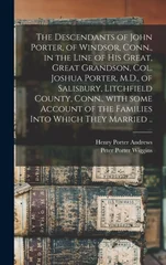 The Descendants of John Porter, of Windsor, Conn., in the Line of His Great, Great Grandson, Col. Joshua Porter, M.D., of Salisbury, Litchfield County, Conn., With Some Account of the Families Into Wh
