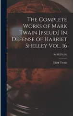 The Complete Works of Mark Twain [pseud.] In Defense of Harriet Shelley Vol. 16; SixTEEN (16)