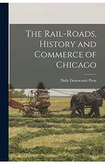 The Rail-roads, History and Commerce of Chicago