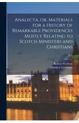 Analecta, or, Materials for a History of Remarkable Providences Mostly Relating to Scotch Ministers and Christians; v. 1
