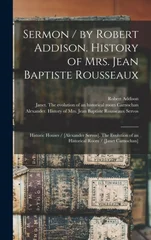 Sermon / by Robert Addison. History of Mrs. Jean Baptiste Rousseaux; Historic Houses / [Alexander Servos]. The Evolution of an Historical Room / [Janet Carnochan] [microform]