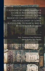 Calendar of Sussex Marriage Licences Recorded in the Consistory Court of the Bishop of Chichester for the Archdeaconry of Lewes, August, 1586, to March, 1642-3. By Edwin H.W. Dunkin; 1