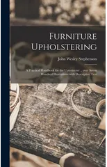 Furniture Upholstering; a Practical Handbook for the Upholsterer .. Over Seven Hundred Illustrations With Descriptive Text