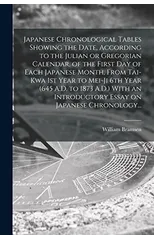 Japanese Chronological Tables Showing the Date, According to the Julian or Gregorian Calendar, of the First Day of Each Japanese Month, From Tai-kwa 1st Year to Mei-ji 6th Year (645 A.D. to 1873 A.D.)