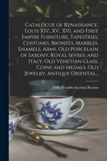 Catalogue of Renaissance, Louis XIV., XV., XVI. and First Empire Furniture, Tapestries, Costumes, Bronzes, Marbles, Enamels, Arms, Old Porcelain of Saxony, Royal Sevres, and Italy, Old Venetian Glass,